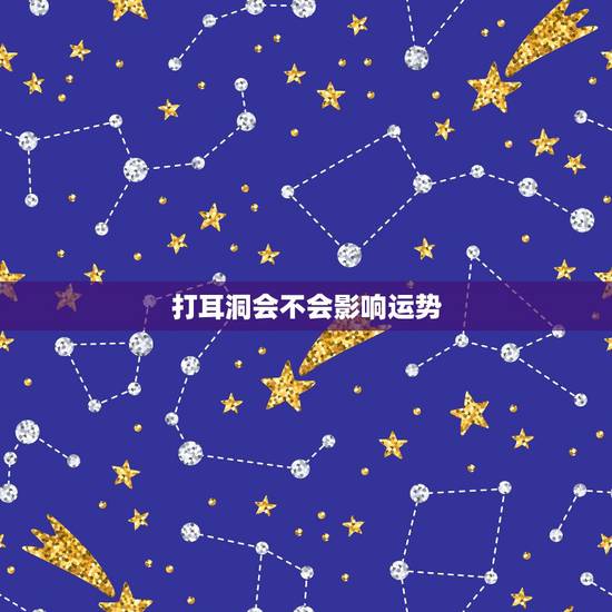 打耳洞会不会影响运势,打耳洞会影响财运和运势吗?这是真的吗? 打耳洞会不会影响运势,打耳洞会影响财运和运势吗?这是真的吗?