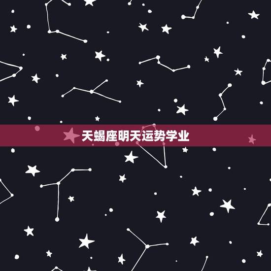 天蝎座明天运势学业，天蝎座今天和明天运气好吗？
