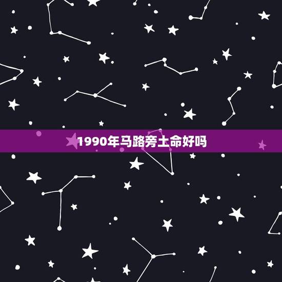 1990年马路旁土命好吗,路旁土最怕什么命 1990年马路旁土命好吗,路旁土最怕什么命