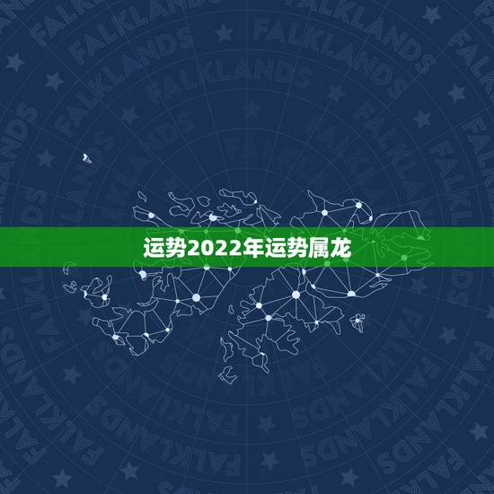 运势2022年运势属龙,非常运势 2022年运势 运势2022年运势属龙,非常运势 2022年运势