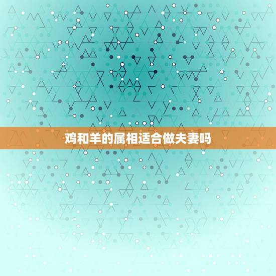 鸡和羊的属相适合做夫妻吗，为什么属相牛和属相鸡能配对？