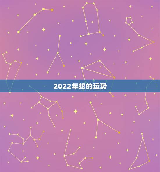 2022年蛇的运势,2021年蛇的运势和财运 2022年蛇的运势,2021年蛇的运势和财运