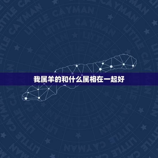 我属羊的和什么属相在一起好，属羊的和什么属相最配