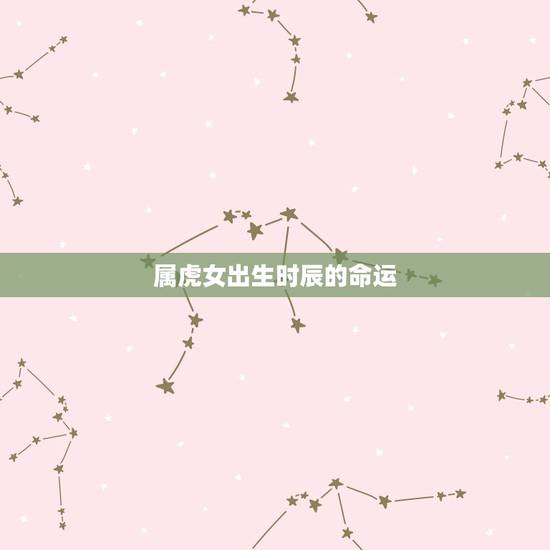 属虎女出生时辰的命运,属虎最富贵的出生时辰 属虎女出生时辰的命运,属虎最富贵的出生时辰