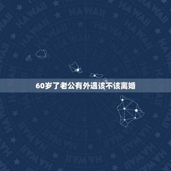 60岁了老公有外遇该不该离婚，老公有外遇，我该不该离婚呢