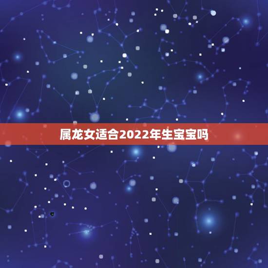 属龙女适合2022年生宝宝吗，1988年龙女2022年生孩子