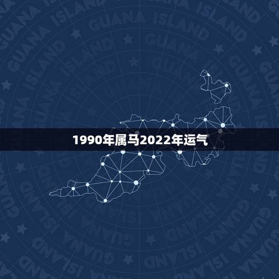 1990年属马2022年运气,1990年属马32岁运势2022 1990年属马2022年运气,1990年属马32岁运势2022