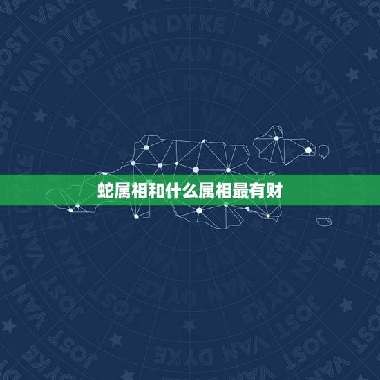 蛇属相和什么属相最有财，属蛇的女人跟什么属相的人和财