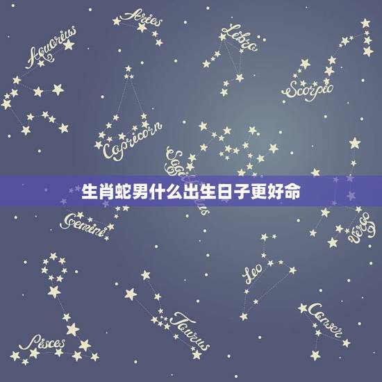 生肖蛇男什么出生日子更好命,属蛇几点出生大富大贵 生肖蛇男什么出生日子更好命,属蛇几点出生大富大贵