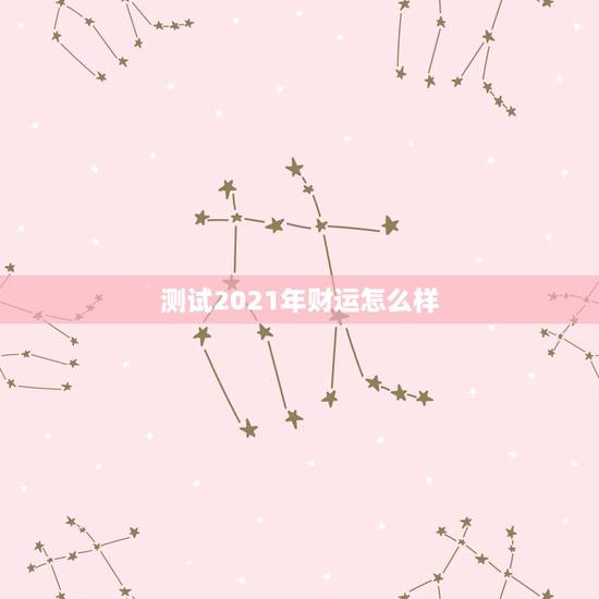 测试2021年财运怎么样，运势测算2021年免费查询冯世荣202Ⅰ年财