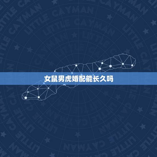 女鼠男虎婚配能长久吗，女鼠男虎婚配能长久吗