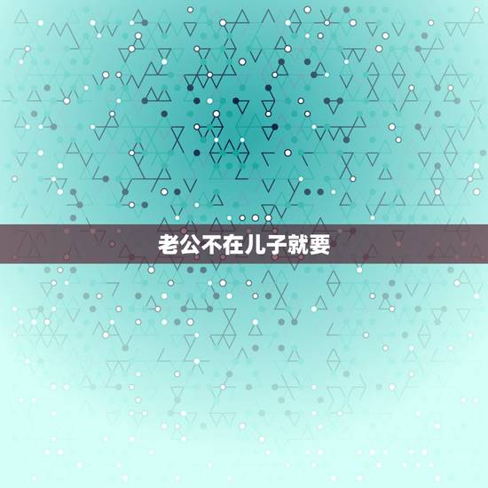 老公不在儿子就要，我老公不在了儿子还没结婚我走还是留啊