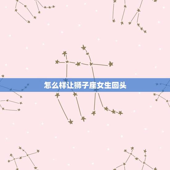怎么样让狮子座女生回头 怎么样让狮子座女生回头