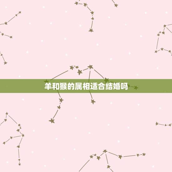 羊和猴的属相适合结婚吗,属猴的和属羊的结婚时和哪些属相相冲?女猴, 男 羊和猴的属相适合结婚吗,属猴的和属羊的结婚时和哪些属相相冲?女猴, 男