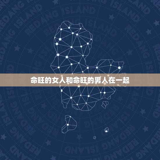 命旺的女人和命旺的男人在一起，天上火命男缺水与剑锋金命女水旺，可以在一