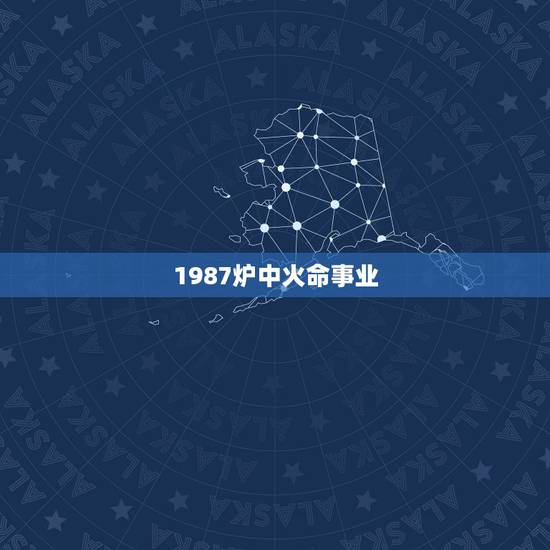 1987炉中火命事业,炉中火命几月出生的好 1987炉中火命事业,炉中火命几月出生的好