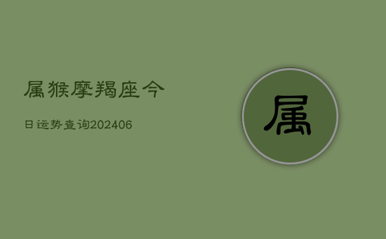 属猴摩羯座今日运势查询(20240605) 属猴摩羯座今日运势查询(20240605)
