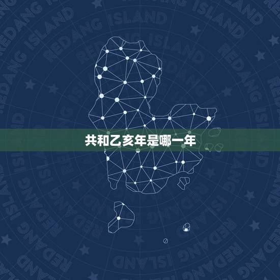共和乙亥年是哪一年，乙亥年分别是哪些年呢