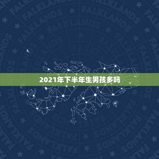 2021年下半年生男孩多吗，2021年几月份生男孩