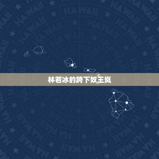 林若冰的跨下奴王岚,林若冰和她的奴隶老师怎么看 林若冰的跨下奴王岚,林若冰和她的奴隶老师怎么看