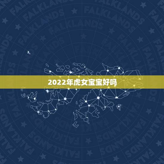 2022年虎女宝宝好吗,2022虎宝宝几月出生命最好 2022年虎女宝宝好吗,2022虎宝宝几月出生命最好