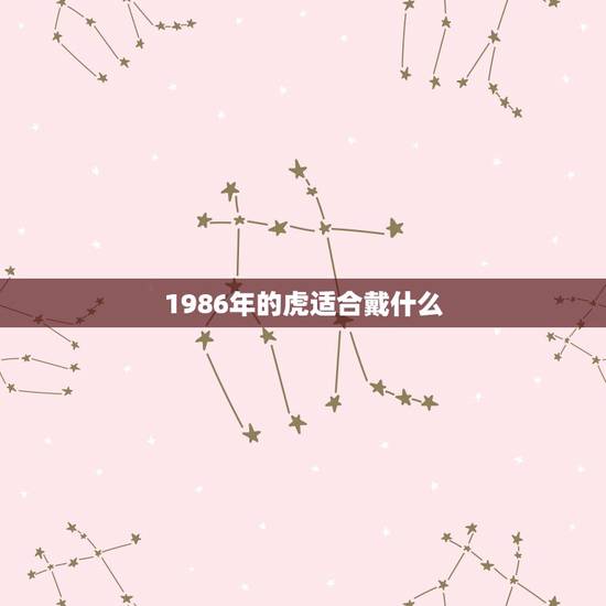 1986年的虎适合戴什么,86年属虎的人 戴什么运气或财运好 1986年的虎适合戴什么,86年属虎的人 戴什么运气或财运好