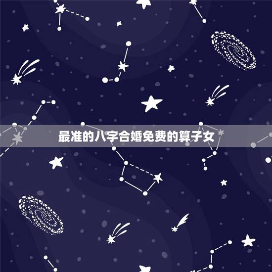 最准的八字合婚免费的算子女，最准的免费八字合婚具体是整样算的？