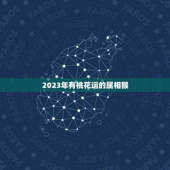 2023年有桃花运的属相猴,2023年哪生肖桃花运稳定? 2023年有桃花运的属相猴,2023年哪生肖桃花运稳定?