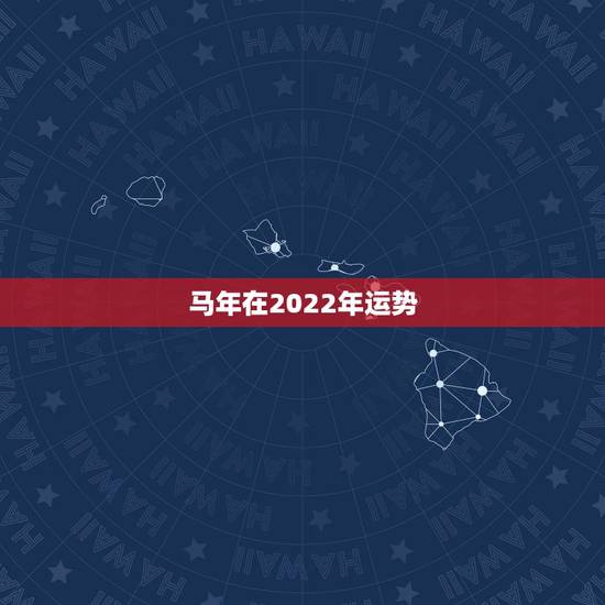 马年在2022年运势,2022年属马人的全年每月 马年在2022年运势,2022年属马人的全年每月