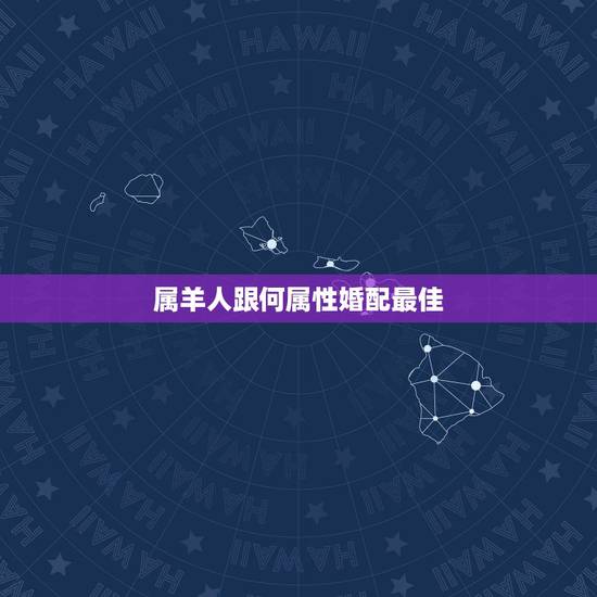 属羊人跟何属性婚配最佳，属羊女的属相婚配表，女属羊和什么属相最配
