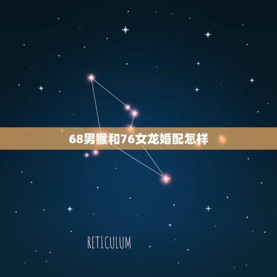 68男猴和76女龙婚配怎样，76年女龙的和68年男猴的配吗