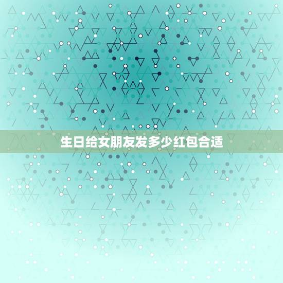生日给女朋友发多少红包合适，女性朋友生日红包发多少数字比较好