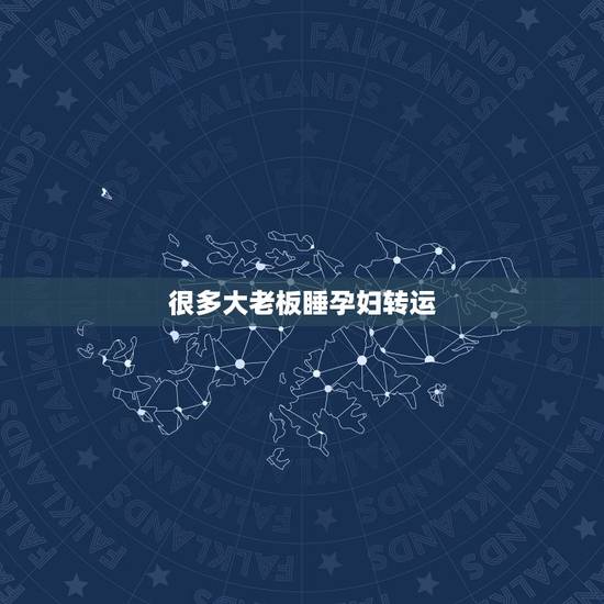 很多大老板睡孕妇转运,为什么很多大老板睡孕妇转运 很多大老板睡孕妇转运,为什么很多大老板睡孕妇转运