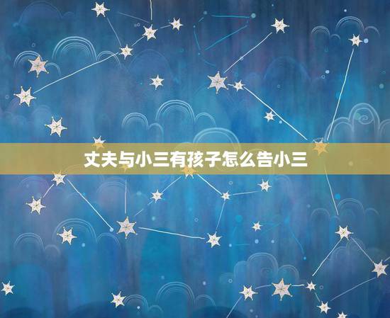 丈夫与小三有孩子怎么告小三,丈夫和小三有了孩子怎么办 丈夫与小三有孩子怎么告小三,丈夫和小三有了孩子怎么办