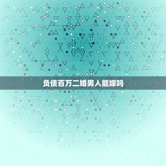 负债百万二婚男人能嫁吗,男友家负债百万,能要吗 负债百万二婚男人能嫁吗,男友家负债百万,能要吗