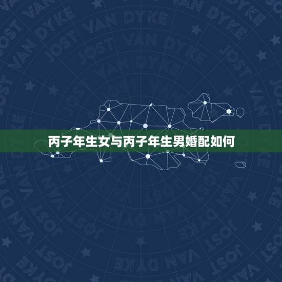 丙子年生女与丙子年生男婚配如何,丙子年生人的婚姻能成功吗 丙子年生女与丙子年生男婚配如何,丙子年生人的婚姻能成功吗