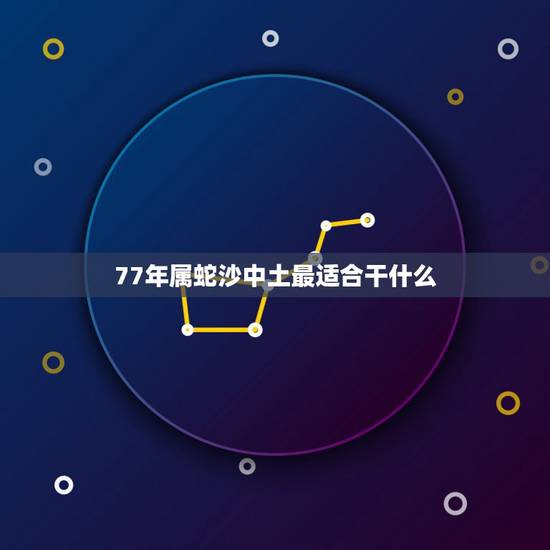 77年属蛇沙中土最适合干什么,1977沙中土命带什么首饰 77年属蛇沙中土最适合干什么,1977沙中土命带什么首饰