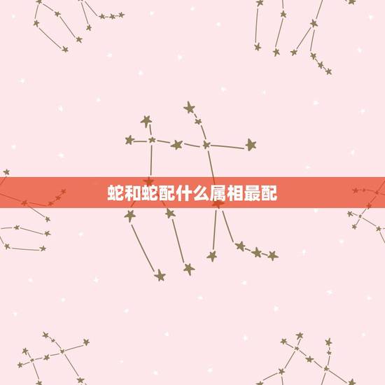 蛇和蛇配什么属相最配,蛇和什么属相最配? 蛇和蛇配什么属相最配,蛇和什么属相最配?
