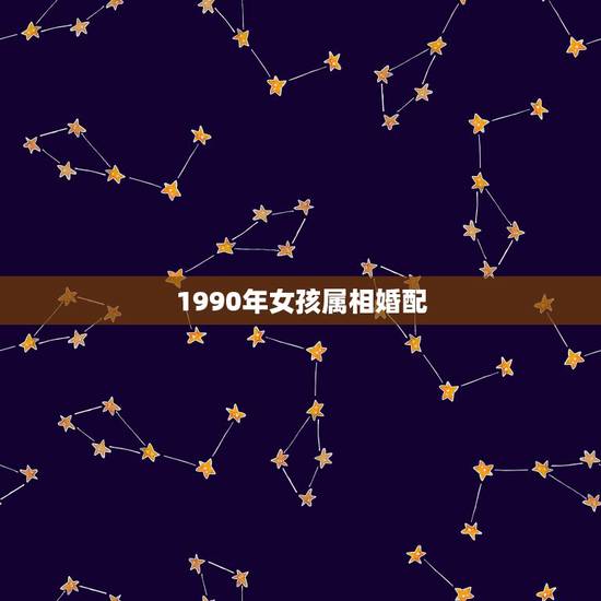 1990年女孩属相婚配,90年属马的女孩最佳婚配属相? 1990年女孩属相婚配,90年属马的女孩最佳婚配属相?