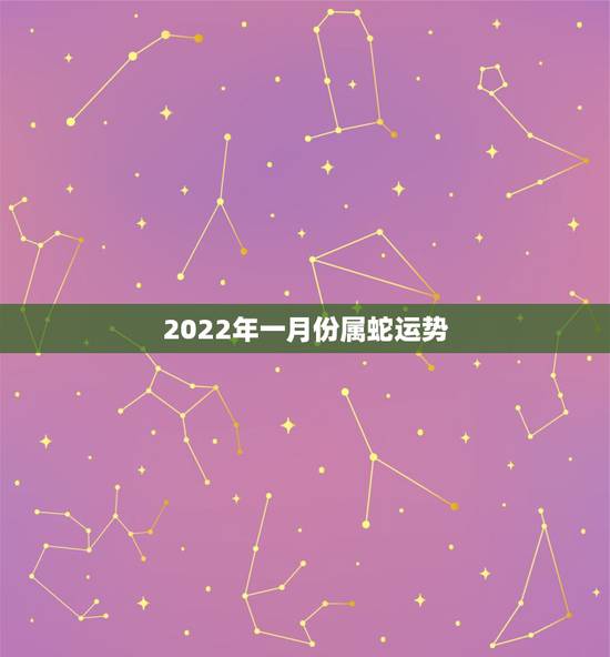 2022年一月份属蛇运势,77年蛇男2022 年必有一难 2022年一月份属蛇运势,77年蛇男2022 年必有一难