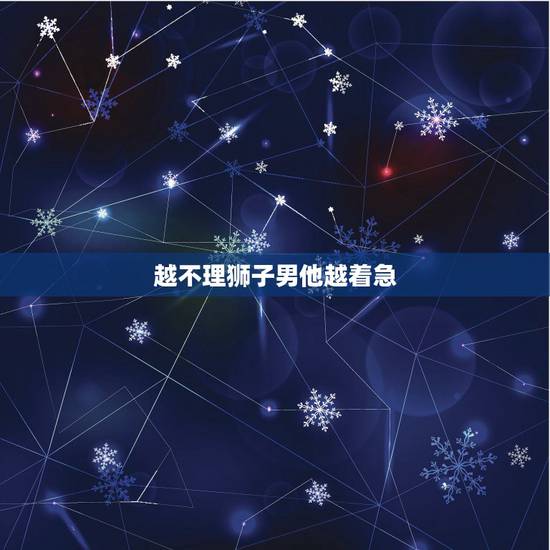 越不理狮子男他越着急,几天不理狮子男,他会着急吗,会怎么样,觉得他太傲 越不理狮子男他越着急,几天不理狮子男,他会着急吗,会怎么样,觉得他太傲