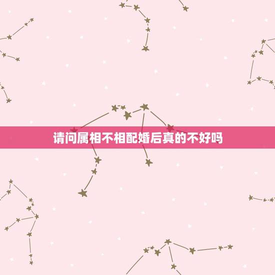 请问属相不相配婚后真的不好吗，生肖不相配是不是真的不适合？