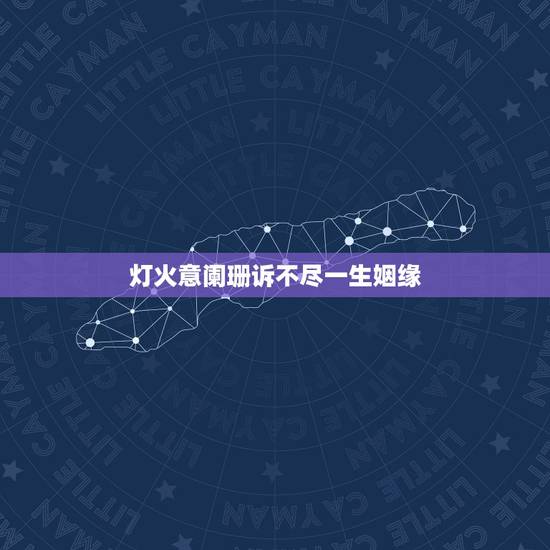 灯火意阑珊诉不尽一生姻缘,灯火星星,人声杳杳,歌不尽乱世烽火,出处 灯火意阑珊诉不尽一生姻缘,灯火星星,人声杳杳,歌不尽乱世烽火,出处