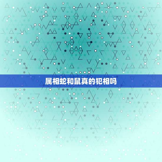 属相蛇和鼠真的犯相吗,蛇和鼠相克吗? 属相蛇和鼠真的犯相吗,蛇和鼠相克吗?