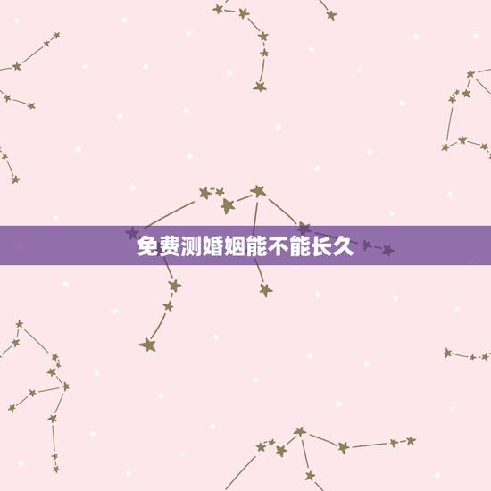 免费测婚姻能不能长久，免费测八字婚姻长久吗
