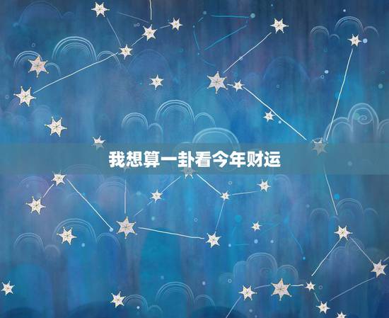 我想算一卦看今年财运，算一卦，提供八字，看看工作运势