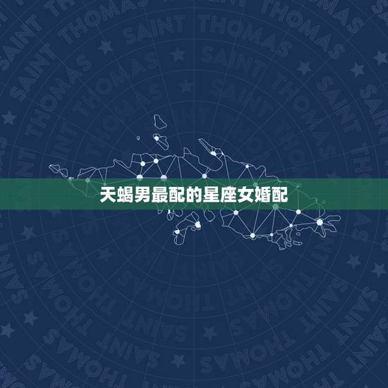 天蝎男最配的星座女婚配,什么星座和天蝎座最般配? 天蝎男最配的星座女婚配,什么星座和天蝎座最般配?