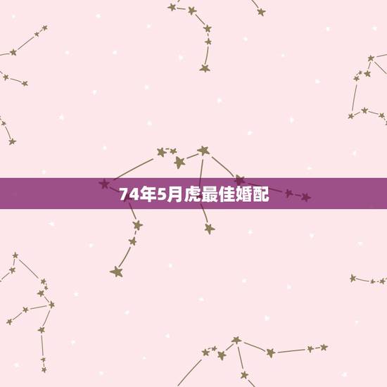 74年5月虎最佳婚配,74年属虎女人和什么属相的男人最配 74年5月虎最佳婚配,74年属虎女人和什么属相的男人最配