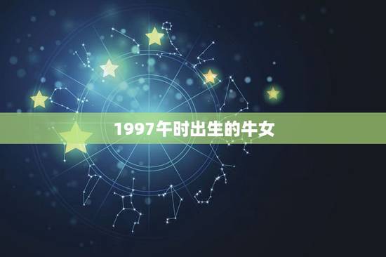 1997午时出生的牛女，1997年女属牛7月20的中午12点多出生的
