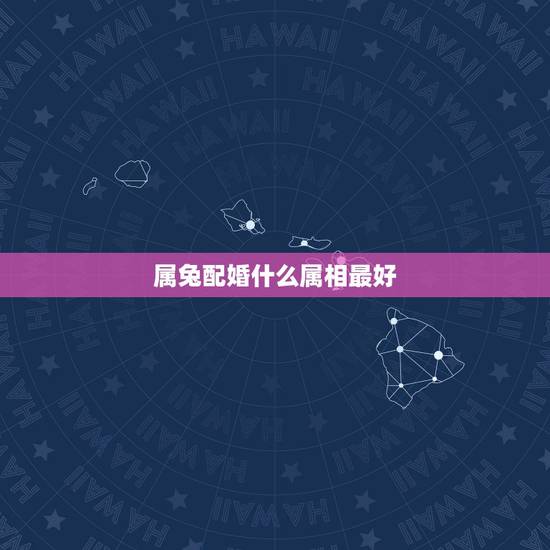 属兔配婚什么属相最好，女属兔的属相婚配表